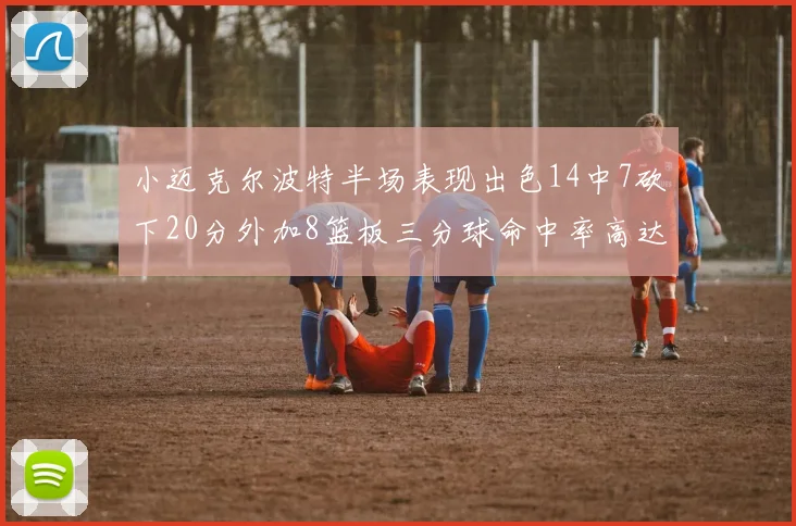 小迈克尔波特半场表现出色14中7砍下20分外加8篮板三分球命中率高达50