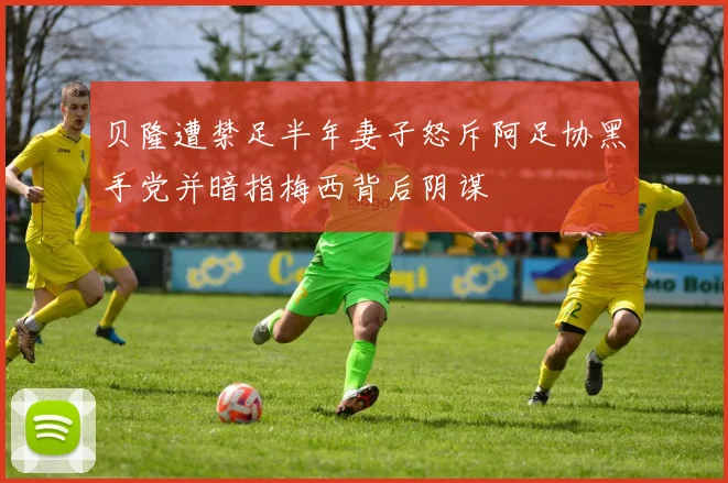 贝隆遭禁足半年妻子怒斥阿足协黑手党并暗指梅西背后阴谋