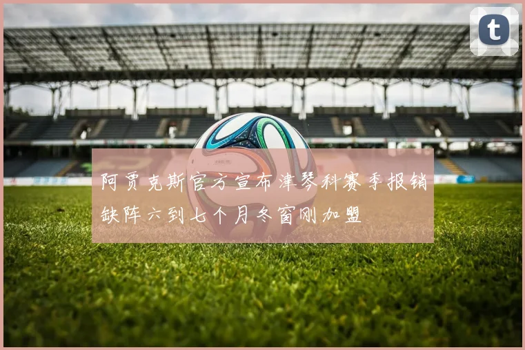 阿贾克斯官方宣布津琴科赛季报销缺阵六到七个月冬窗刚加盟