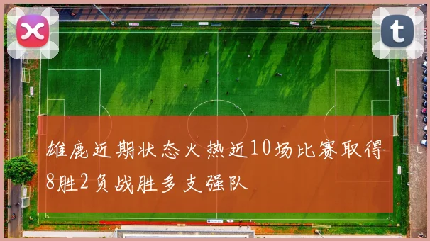 雄鹿近期状态火热近10场比赛取得8胜2负战胜多支强队