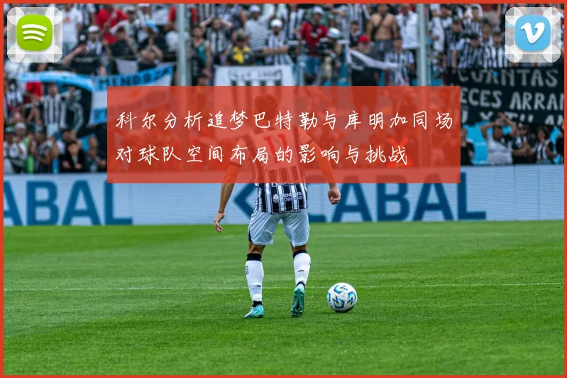 科尔分析追梦巴特勒与库明加同场对球队空间布局的影响与挑战