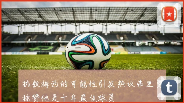 执教梅西的可能性引发热议弗里克称赞他是十年最佳球员