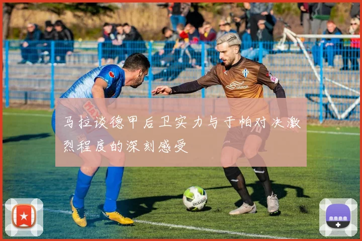马拉谈德甲后卫实力与于帕对决激烈程度的深刻感受