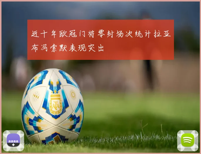 近十年欧冠门将零封场次统计拉亚布冯索默表现突出