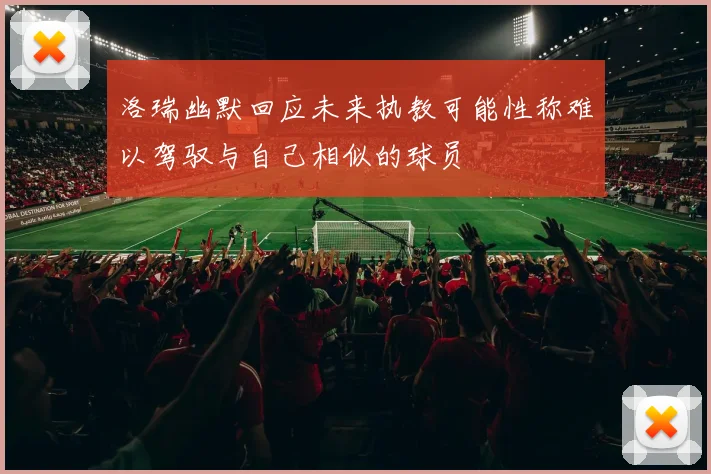 洛瑞幽默回应未来执教可能性称难以驾驭与自己相似的球员