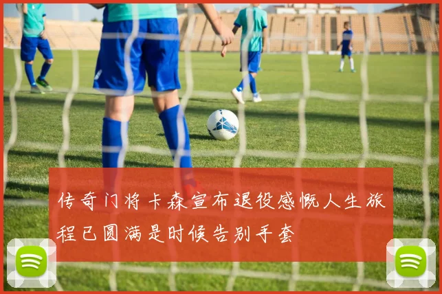 传奇门将卡森宣布退役感慨人生旅程已圆满是时候告别手套