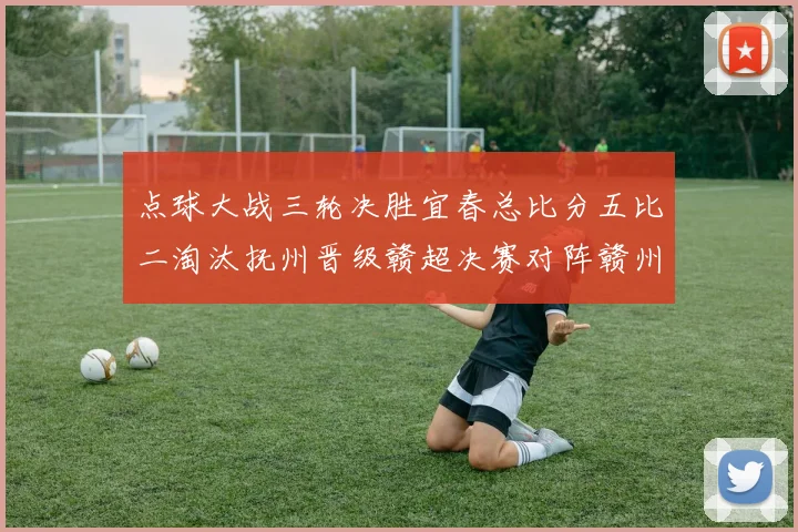 点球大战三轮决胜宜春总比分五比二淘汰抚州晋级赣超决赛对阵赣州