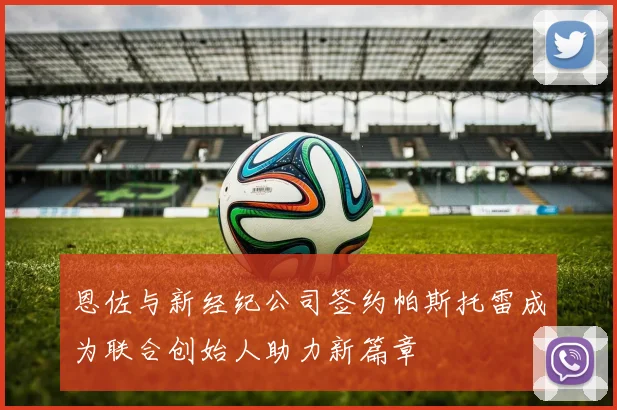 恩佐与新经纪公司签约帕斯托雷成为联合创始人助力新篇章