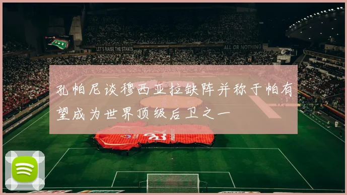 孔帕尼谈穆西亚拉缺阵并称于帕有望成为世界顶级后卫之一