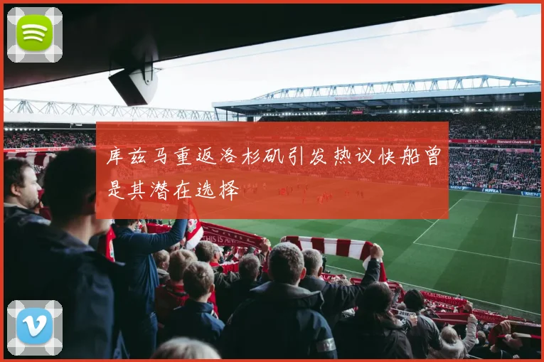 库兹马重返洛杉矶引发热议快船曾是其潜在选择