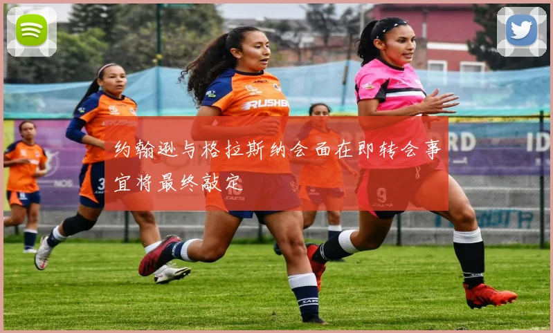 约翰逊与格拉斯纳会面在即转会事宜将最终敲定