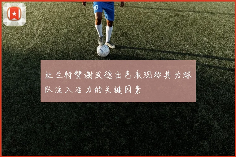 杜兰特赞谢泼德出色表现称其为球队注入活力的关键因素