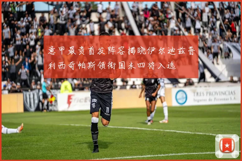 意甲最贵首发阵容揭晓伊尔迪兹普利西奇帕斯领衔国米四将入选