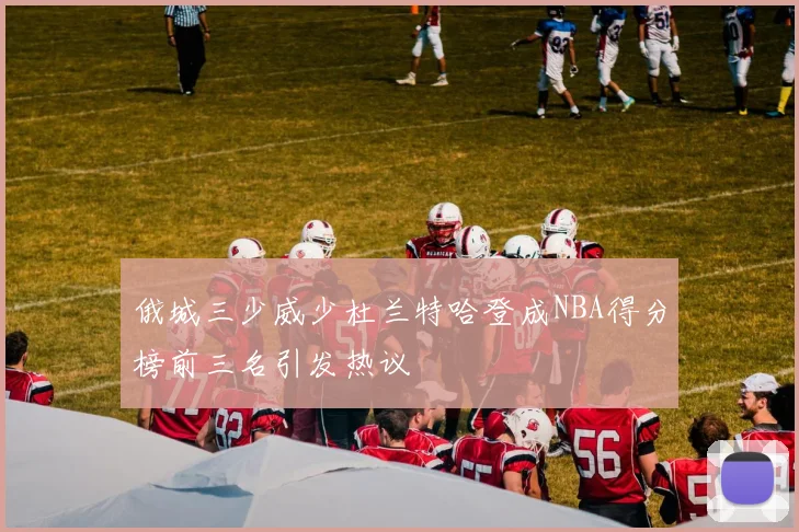俄城三少威少杜兰特哈登成NBA得分榜前三名引发热议