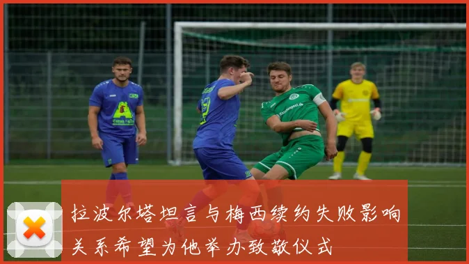 拉波尔塔坦言与梅西续约失败影响关系希望为他举办致敬仪式
