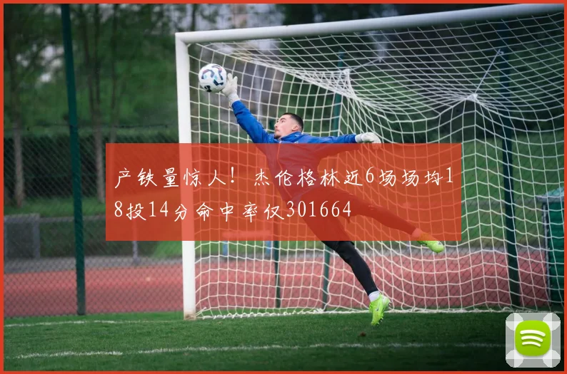 产铁量惊人!杰伦格林近6场场均18投14分命中率仅301664