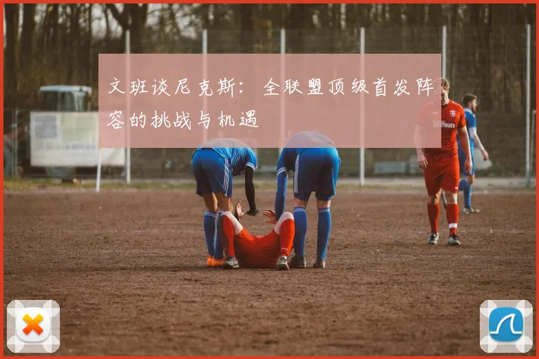 文班谈尼克斯：全联盟顶级首发阵容的挑战与机遇