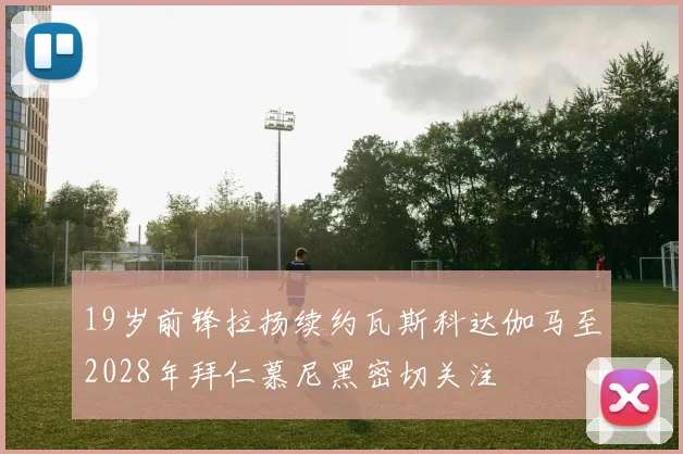 19岁前锋拉扬续约瓦斯科达伽马至2028年拜仁慕尼黑密切关注
