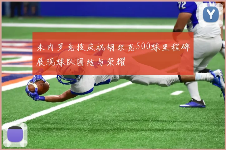 米内罗竞技庆祝胡尔克500球里程碑展现球队团结与荣耀