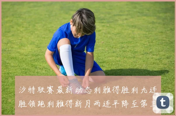 沙特联赛最新动态利雅得胜利九连胜领跑利雅得新月两连平降至第三位