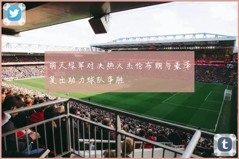 明天绿军对决热火杰伦布朗与豪泽复出助力球队争胜