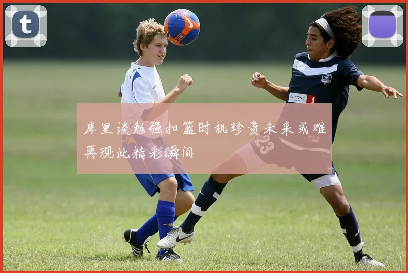 库里谈勉强扣篮时机珍贵未来或难再现此精彩瞬间