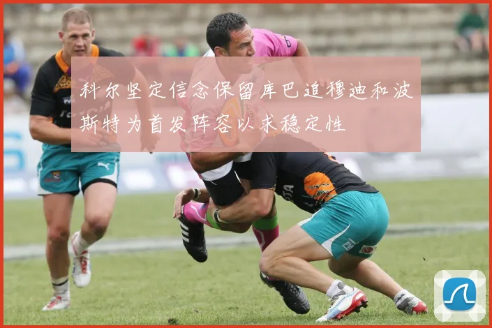 科尔坚定信念保留库巴追穆迪和波斯特为首发阵容以求稳定性