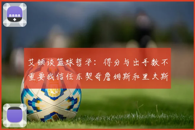 艾顿谈篮球哲学：得分与出手数不重要我信任东契奇詹姆斯和里夫斯的能力