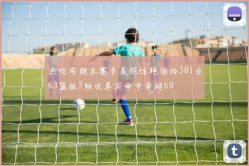 杰伦布朗本赛季表现惊艳场均301分63篮板5助攻真实命中率超60
