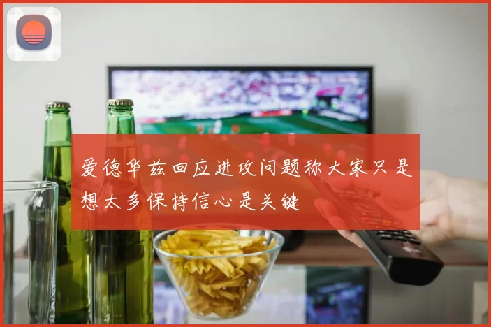 爱德华兹回应进攻问题称大家只是想太多保持信心是关键