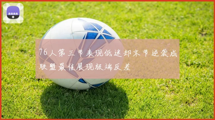 76人第三节表现低迷却末节逆袭成联盟最佳展现极端反差