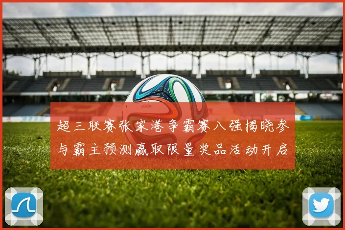 超三联赛张家港争霸赛八强揭晓参与霸主预测赢取限量奖品活动开启