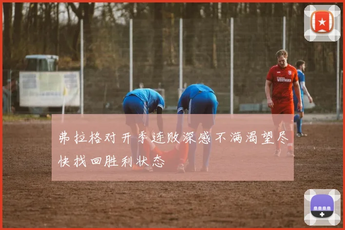弗拉格对开季连败深感不满渴望尽快找回胜利状态