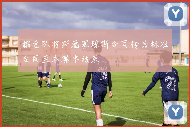 掘金队将斯潘塞琼斯合同转为标准合同至本赛季结束