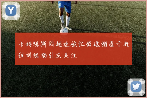 卡姆琼斯因超速被拦截逮捕急于赶往训练场引发关注