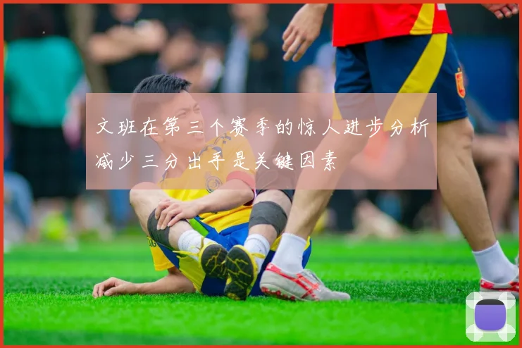 文班在第三个赛季的惊人进步分析减少三分出手是关键因素