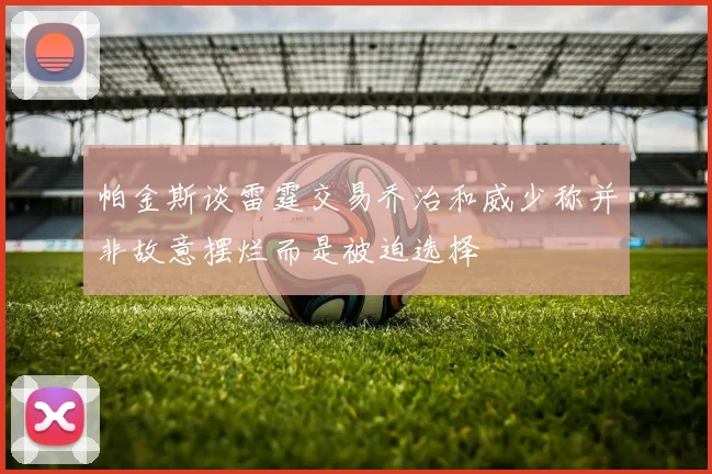 帕金斯谈雷霆交易乔治和威少称并非故意摆烂而是被迫选择