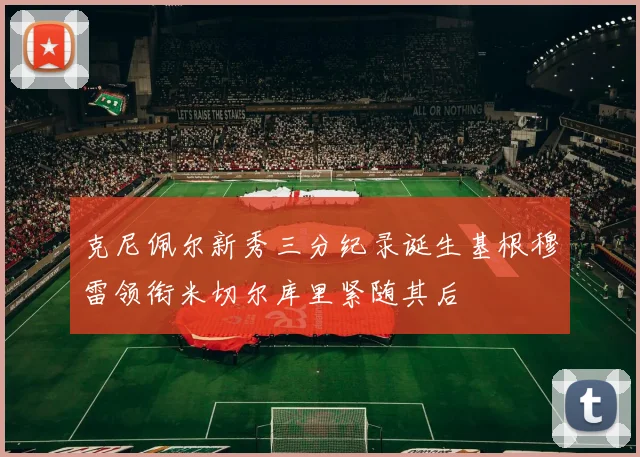 克尼佩尔新秀三分纪录诞生基根穆雷领衔米切尔库里紧随其后