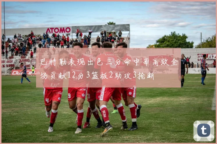 巴特勒表现出色三分命中率高效全场贡献12分3篮板2助攻3抢断