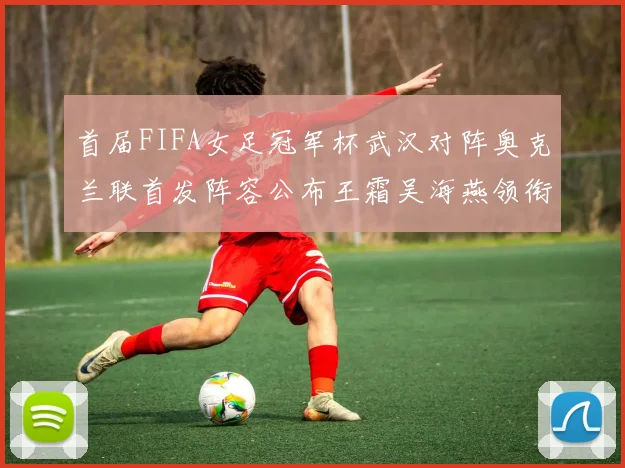 首届FIFA女足冠军杯武汉对阵奥克兰联首发阵容公布王霜吴海燕领衔出战
