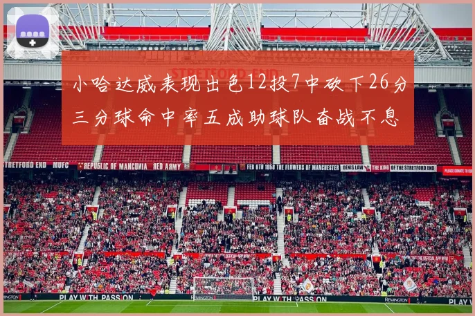 小哈达威表现出色12投7中砍下26分三分球命中率五成助球队奋战不息