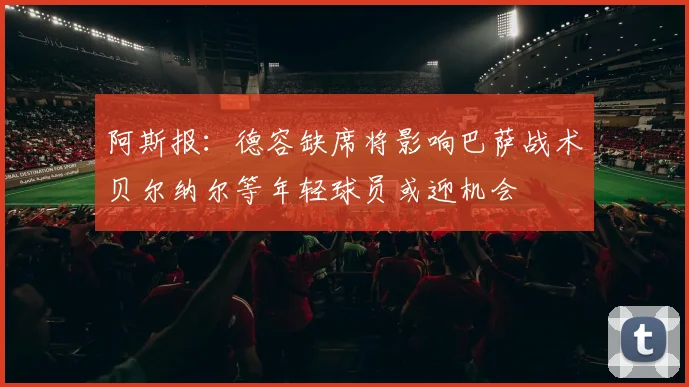阿斯报：德容缺席将影响巴萨战术贝尔纳尔等年轻球员或迎机会