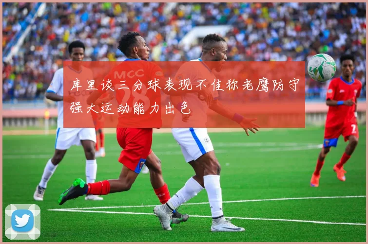 库里谈三分球表现不佳称老鹰防守强大运动能力出色