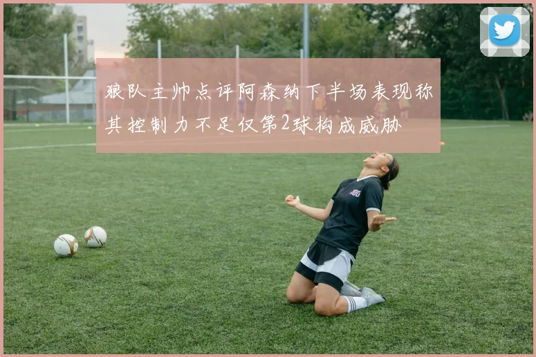 狼队主帅点评阿森纳下半场表现称其控制力不足仅第2球构成威胁