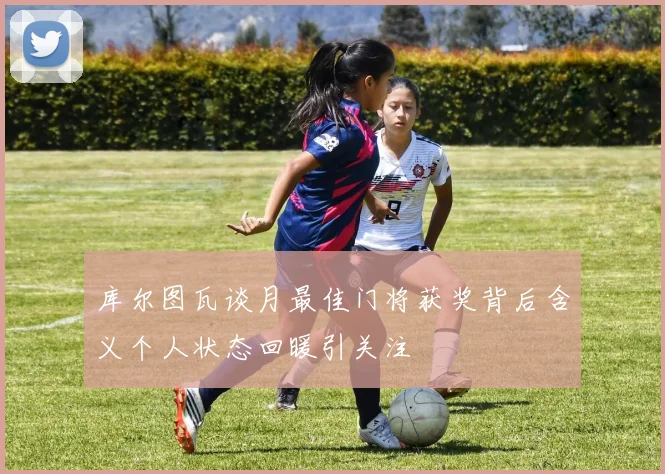 库尔图瓦谈月最佳门将获奖背后含义个人状态回暖引关注
