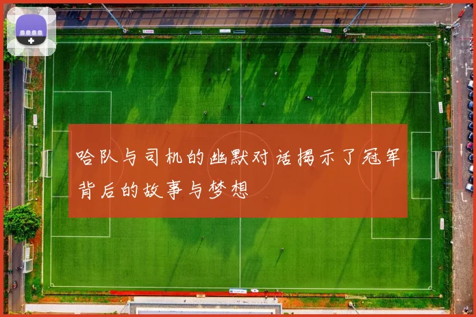 哈队与司机的幽默对话揭示了冠军背后的故事与梦想