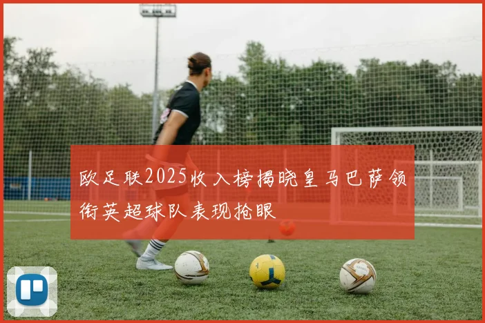 欧足联2025收入榜揭晓皇马巴萨领衔英超球队表现抢眼