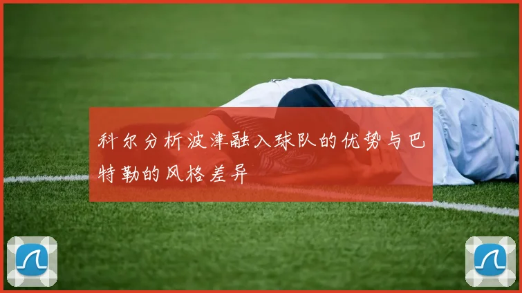科尔分析波津融入球队的优势与巴特勒的风格差异