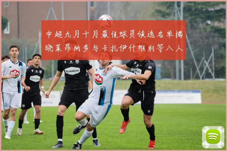 中超九月十月最佳球员候选名单揭晓莱昂纳多与卡扎伊什维利等八人入围