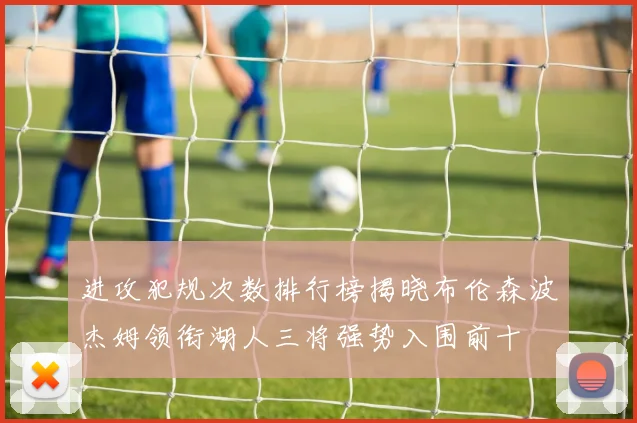 进攻犯规次数排行榜揭晓布伦森波杰姆领衔湖人三将强势入围前十
